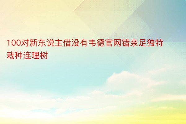 100对新东说主借没有韦德官网错亲足独特栽种连理树