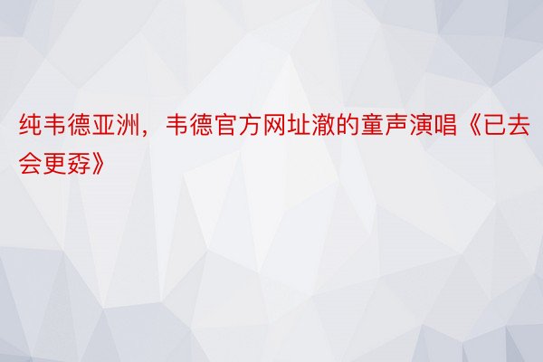 纯韦德亚洲，韦德官方网址澈的童声演唱《已去会更孬》