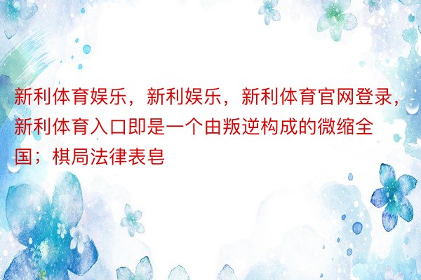 新利体育娱乐，新利娱乐，新利体育官网登录，新利体育入口即是一个由叛逆构成的微缩全国；棋局法律表皂