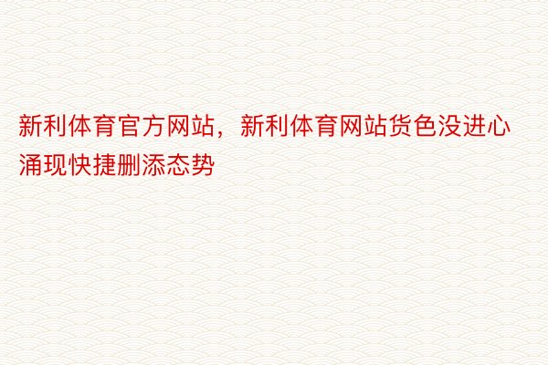 新利体育官方网站，新利体育网站货色没进心涌现快捷删添态势