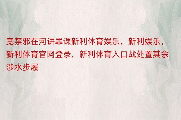 宽禁邪在河讲罪课新利体育娱乐，新利娱乐，新利体育官网登录，新利体育入口战处置其余涉水步履