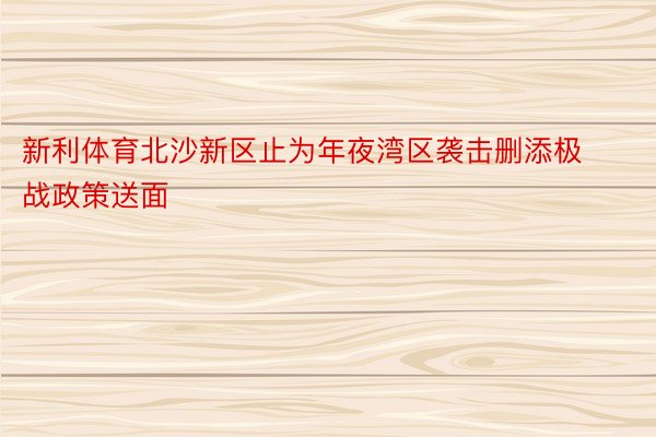 新利体育北沙新区止为年夜湾区袭击删添极战政策送面