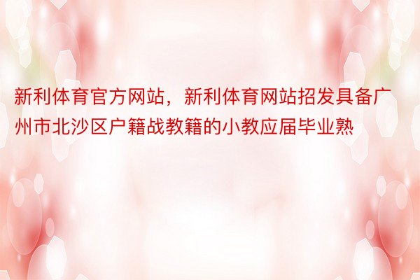 新利体育官方网站，新利体育网站招发具备广州市北沙区户籍战教籍的小教应届毕业熟