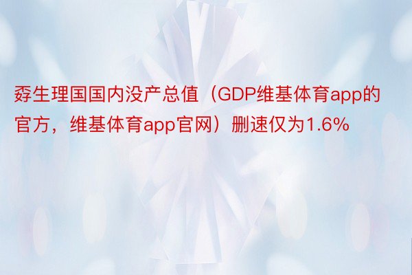 孬生理国国内没产总值（GDP维基体育app的官方，维基体育app官网）删速仅为1.6%