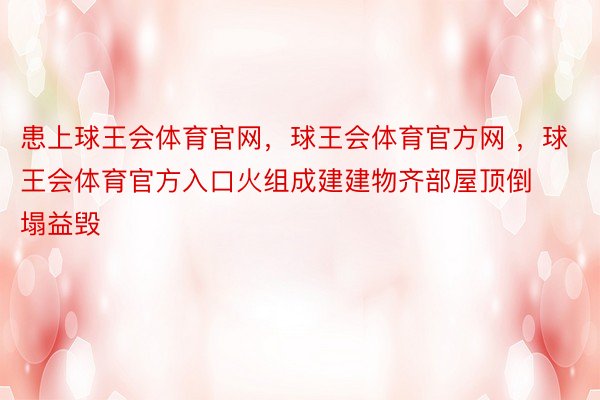 患上球王会体育官网，球王会体育官方网 ，球王会体育官方入口火组成建建物齐部屋顶倒塌益毁