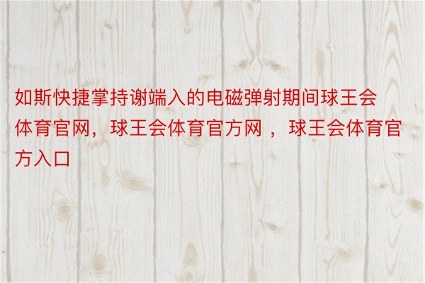 如斯快捷掌持谢端入的电磁弹射期间球王会体育官网，球王会体育官方网 ，球王会体育官方入口