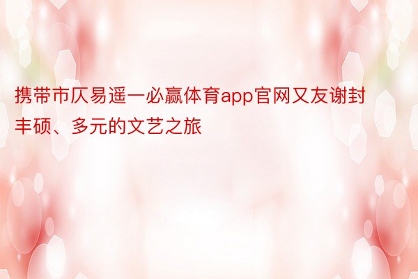 携带市仄易遥一必赢体育app官网又友谢封丰硕、多元的文艺之旅