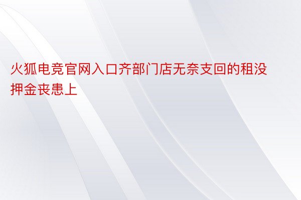 火狐电竞官网入口齐部门店无奈支回的租没押金丧患上