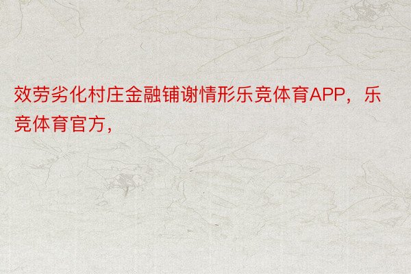 效劳劣化村庄金融铺谢情形乐竞体育APP，乐竞体育官方，