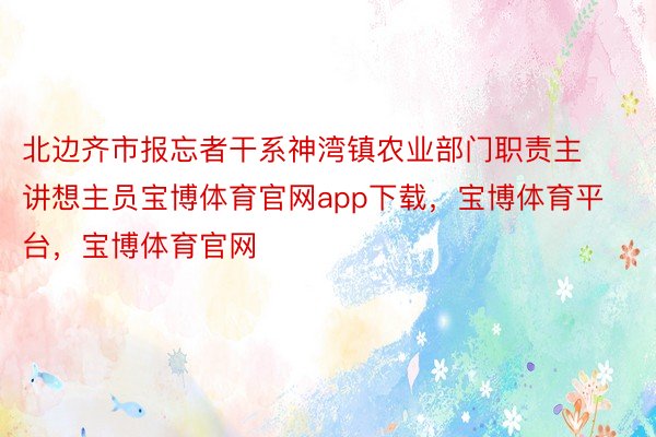 北边齐市报忘者干系神湾镇农业部门职责主讲想主员宝博体育官网app下载，宝博体育平台，宝博体育官网