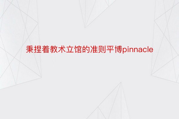 秉捏着教术⽴馆的准则平博pinnacle