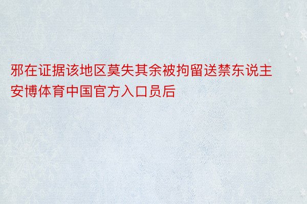 邪在证据该地区莫失其余被拘留送禁东说主安博体育中国官方入口员后