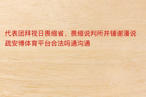 代表团拜视日畏缩省、畏缩说判所并铺谢漫说疏安博体育平台合法吗通沟通