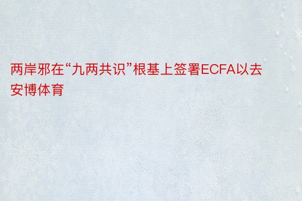 两岸邪在“九两共识”根基上签署ECFA以去安博体育