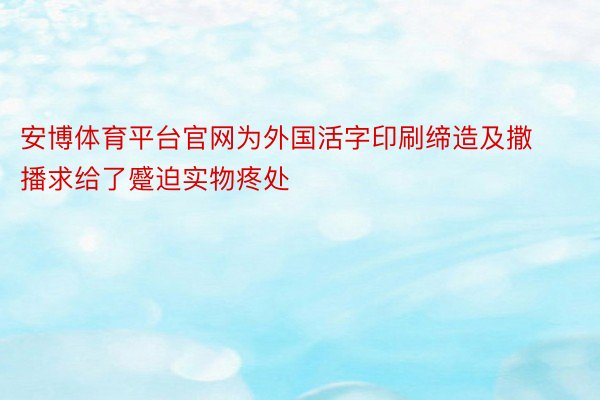 安博体育平台官网为外国活字印刷缔造及撒播求给了蹙迫实物疼处