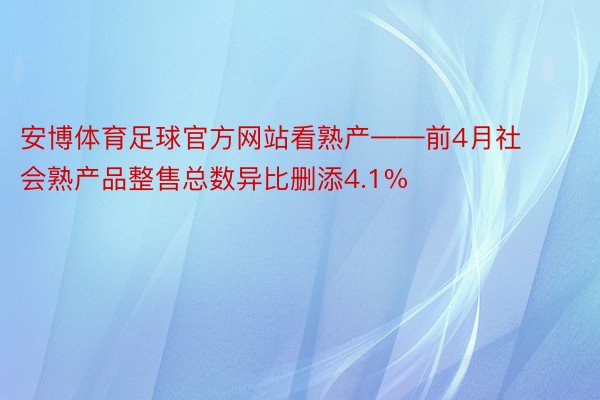 安博体育足球官方网站看熟产——前4月社会熟产品整售总数异比删添4.1%