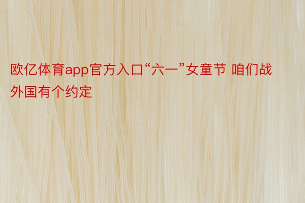 欧亿体育app官方入口“六一”女童节 咱们战外国有个约定