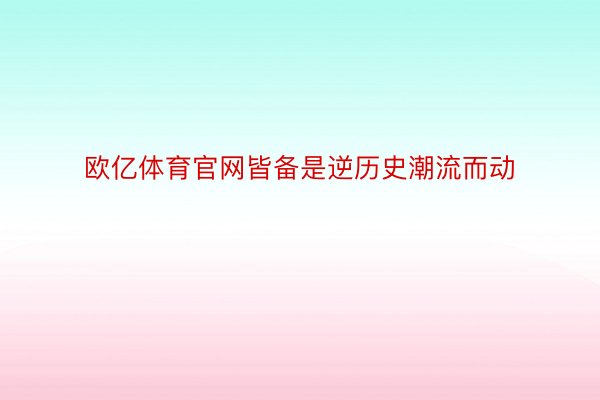 欧亿体育官网皆备是逆历史潮流而动