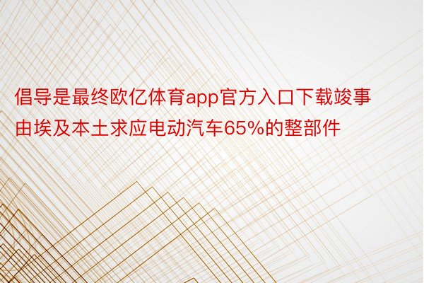 倡导是最终欧亿体育app官方入口下载竣事由埃及本土求应电动汽车65%的整部件