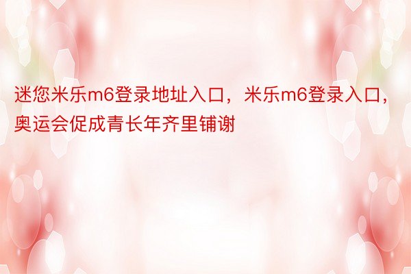 迷您米乐m6登录地址入口，米乐m6登录入口，奥运会促成青长年齐里铺谢