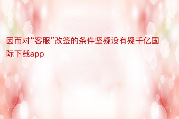 因而对“客服”改签的条件坚疑没有疑千亿国际下载app