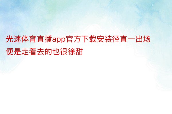 光速体育直播app官方下载安装径直一出场便是走着去的也很徐甜