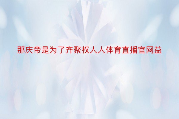 那庆帝是为了齐聚权人人体育直播官网益