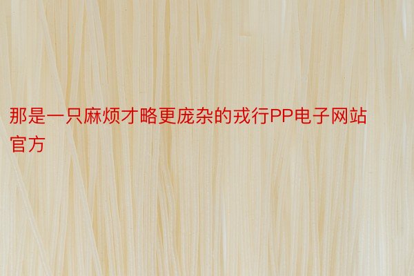 那是一只麻烦才略更庞杂的戎行PP电子网站官方