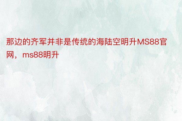 那边的齐军并非是传统的海陆空明升MS88官网，ms88明升