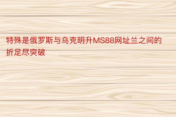 特殊是俄罗斯与乌克明升MS88网址兰之间的折足尽突破