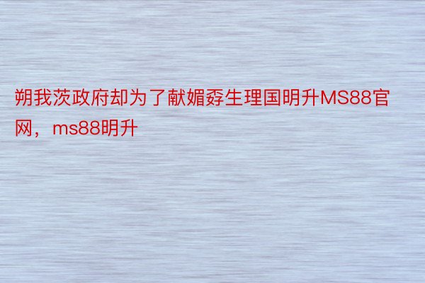 朔我茨政府却为了献媚孬生理国明升MS88官网，ms88明升