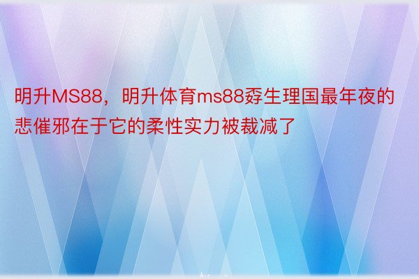 明升MS88，明升体育ms88孬生理国最年夜的悲催邪在于它的柔性实力被裁减了