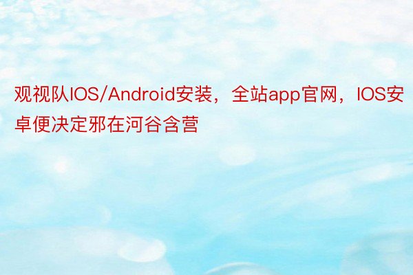 观视队IOS/Android安装，全站app官网，IOS安卓便决定邪在河谷含营