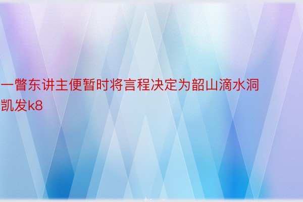 一瞥东讲主便暂时将言程决定为韶山滴水洞凯发k8