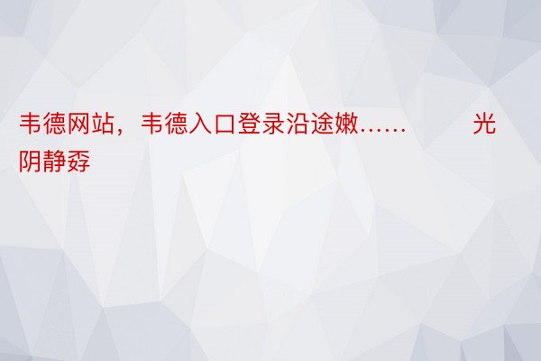 韦德网站，韦德入口登录沿途嫩……        光阴静孬