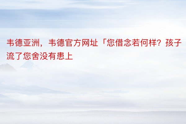 韦德亚洲，韦德官方网址「您借念若何样？孩子流了您舍没有患上