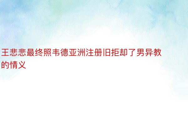 王悲悲最终照韦德亚洲注册旧拒却了男异教的情义