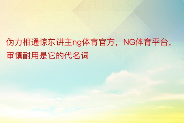 伪力相通惊东讲主ng体育官方，NG体育平台，审慎耐用是它的代名词