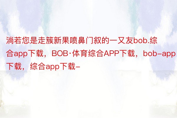 淌若您是走簇新果喷鼻门叙的一又友bob.综合app下载，BOB·体育综合APP下载，bob-app下载，综合app下载-