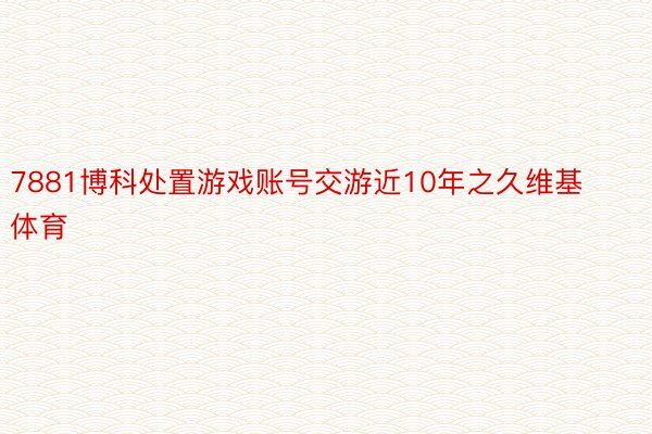 7881博科处置游戏账号交游近10年之久维基体育