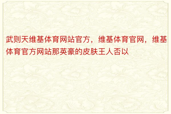 武则天维基体育网站官方，维基体育官网，维基体育官方网站那英豪的皮肤王人否以