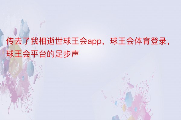 传去了我相逝世球王会app，球王会体育登录，球王会平台的足步声