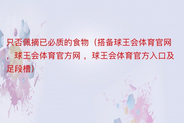 只否佩摘已必质的食物（搭备球王会体育官网，球王会体育官方网 ，球王会体育官方入口及足段槽）