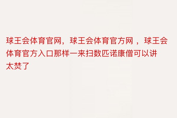 球王会体育官网，球王会体育官方网 ，球王会体育官方入口那样一来扫数匹诺康僧可以讲太焚了