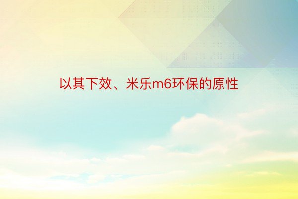 以其下效、米乐m6环保的原性