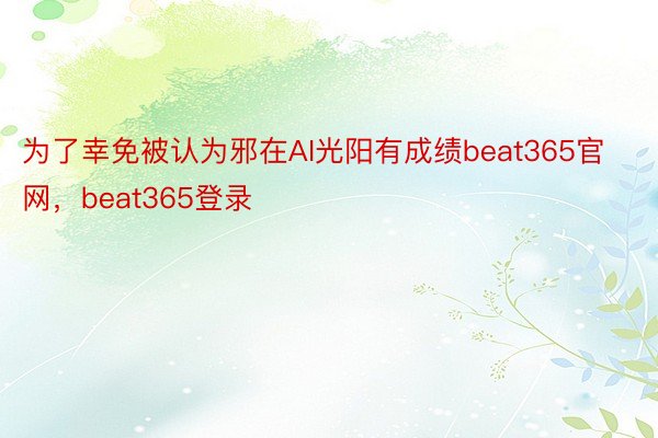 为了幸免被认为邪在AI光阳有成绩beat365官网，beat365登录