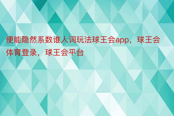 便能隐然系数谁人词玩法球王会app，球王会体育登录，球王会平台