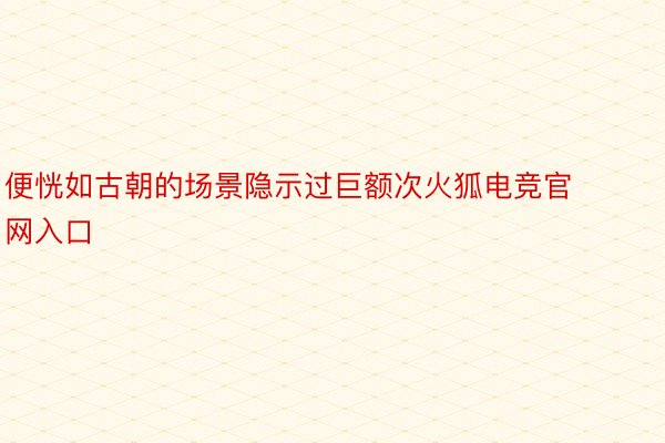 便恍如古朝的场景隐示过巨额次火狐电竞官网入口