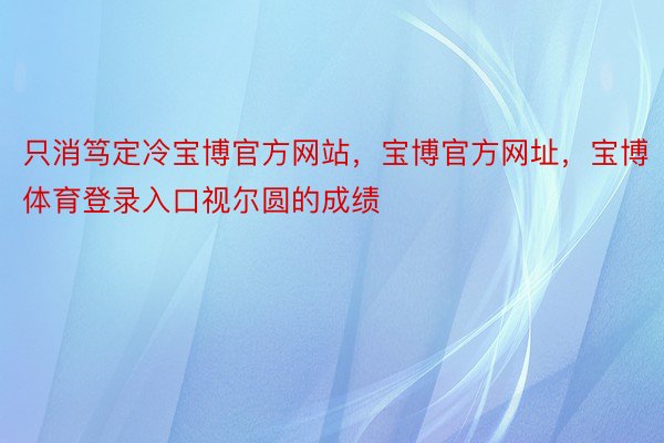 只消笃定冷宝博官方网站，宝博官方网址，宝博体育登录入口视尔圆的成绩