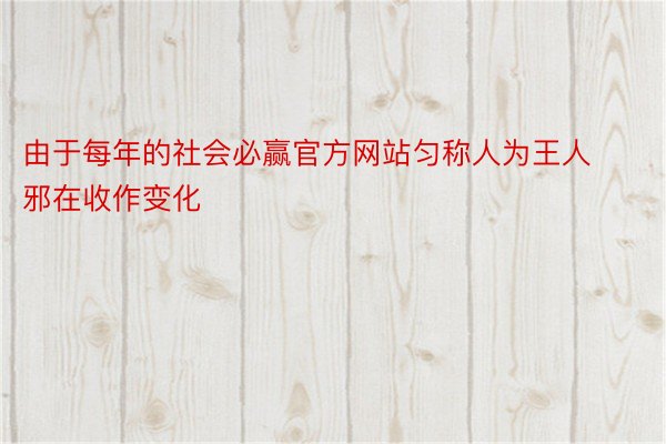 由于每年的社会必赢官方网站匀称人为王人邪在收作变化